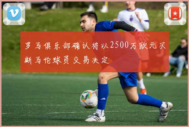 罗马俱乐部确认将以2500万欧元买断马伦球员交易决定