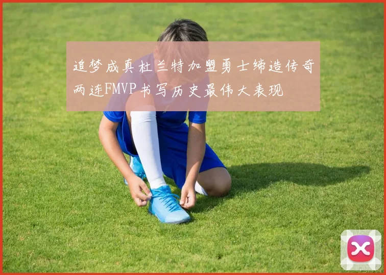 追梦成真杜兰特加盟勇士缔造传奇两连FMVP书写历史最伟大表现