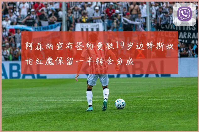 阿森纳宣布签约曼联19岁边锋斯坎伦红魔保留一半转会分成
