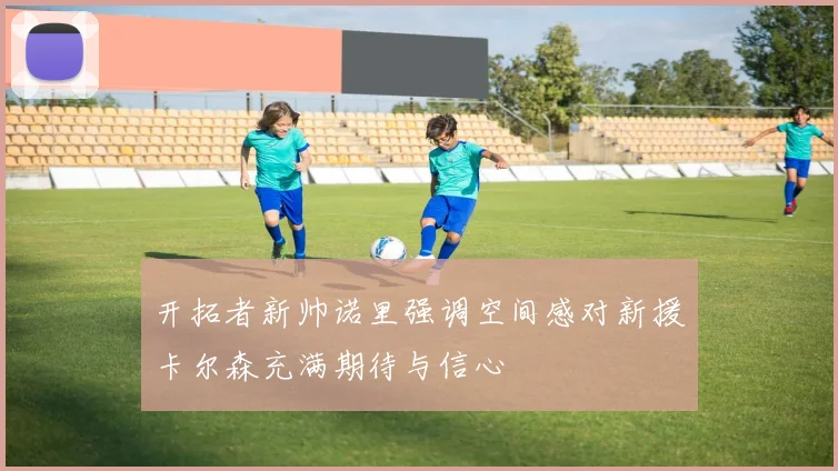 开拓者新帅诺里强调空间感对新援卡尔森充满期待与信心