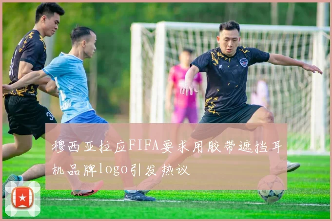 穆西亚拉应FIFA要求用胶带遮挡耳机品牌logo引发热议
