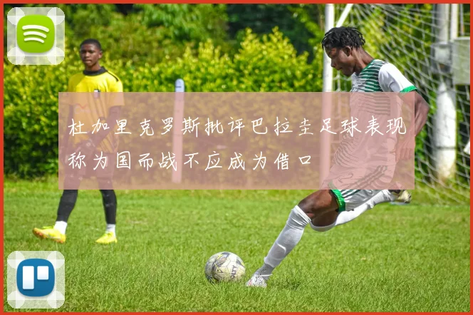 杜加里克罗斯批评巴拉圭足球表现称为国而战不应成为借口
