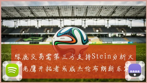 绿鹿交易需第三方支持Stein分析火箭老鹰开拓者或成杰伦布朗新东家