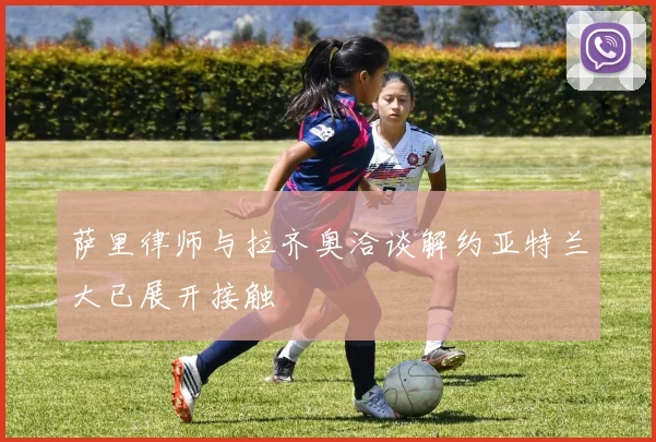 萨里律师与拉齐奥洽谈解约亚特兰大已展开接触