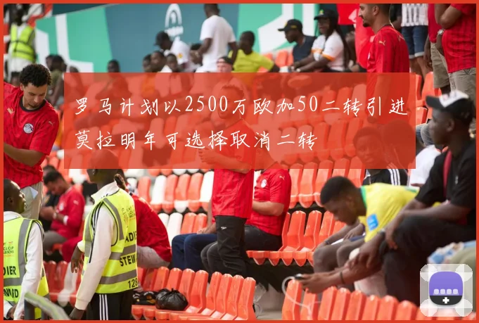 罗马计划以2500万欧加50二转引进莫拉明年可选择取消二转