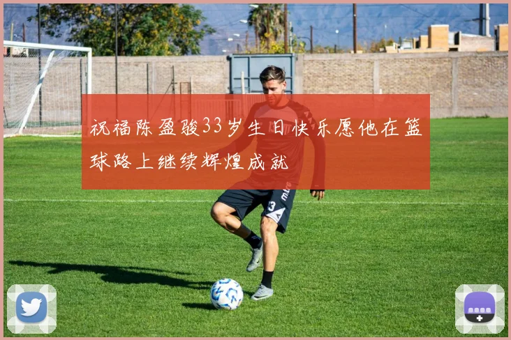 祝福陈盈骏33岁生日快乐愿他在篮球路上继续辉煌成就