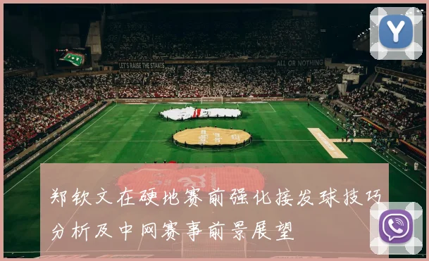 郑钦文在硬地赛前强化接发球技巧分析及中网赛事前景展望