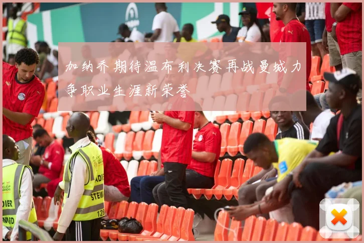 加纳乔期待温布利决赛再战曼城力争职业生涯新荣誉