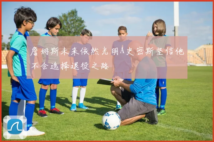 詹姆斯未来依然光明A史密斯坚信他不会选择退役之路