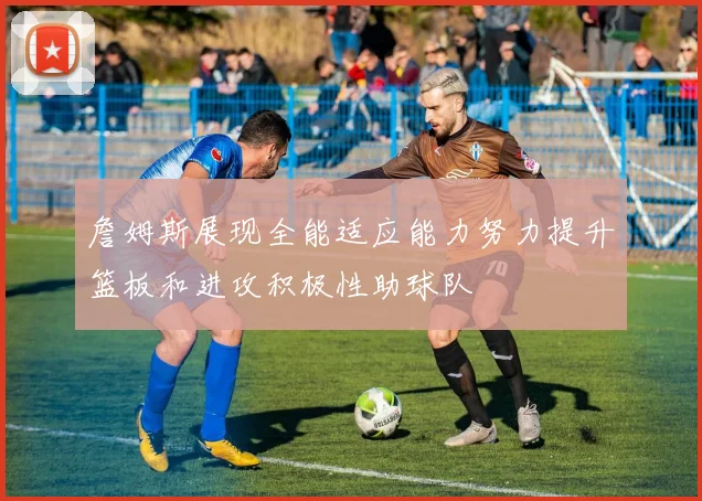 詹姆斯展现全能适应能力努力提升篮板和进攻积极性助球队