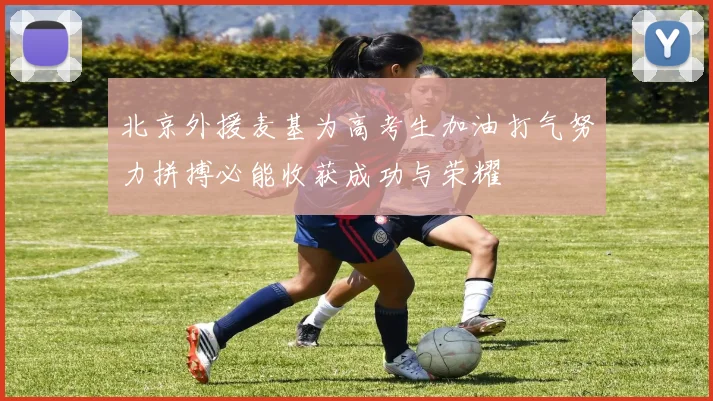北京外援麦基为高考生加油打气努力拼搏必能收获成功与荣耀