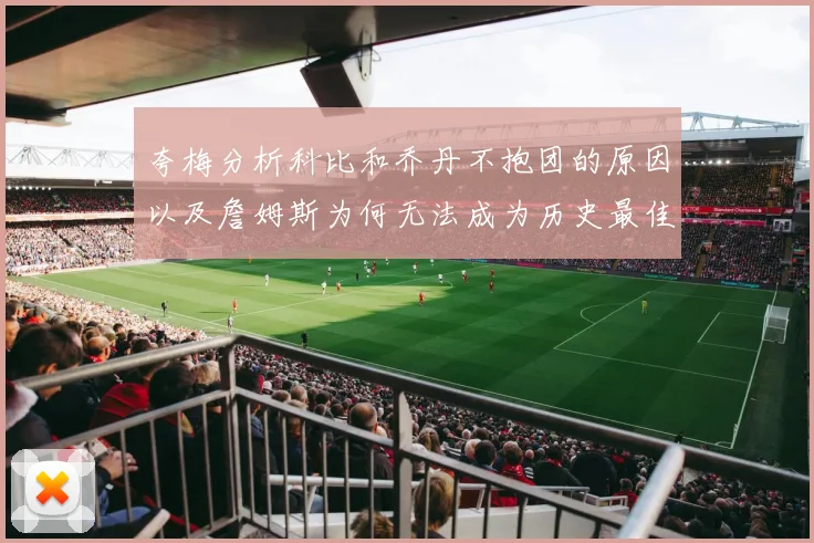 夸梅分析科比和乔丹不抱团的原因以及詹姆斯为何无法成为历史最佳球员