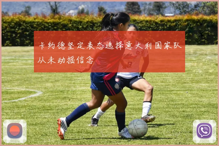 卡约德坚定表态选择意大利国家队从未动摇信念