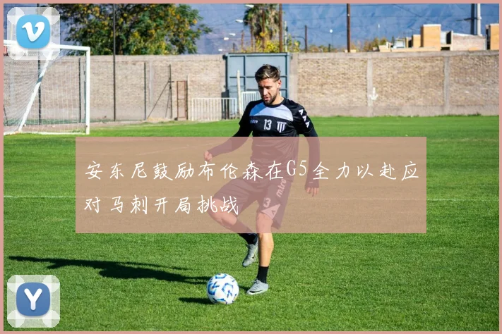 安东尼鼓励布伦森在G5全力以赴应对马刺开局挑战