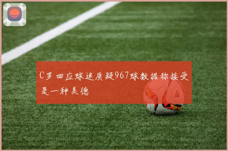 C罗回应球迷质疑967球数据称接受是一种美德