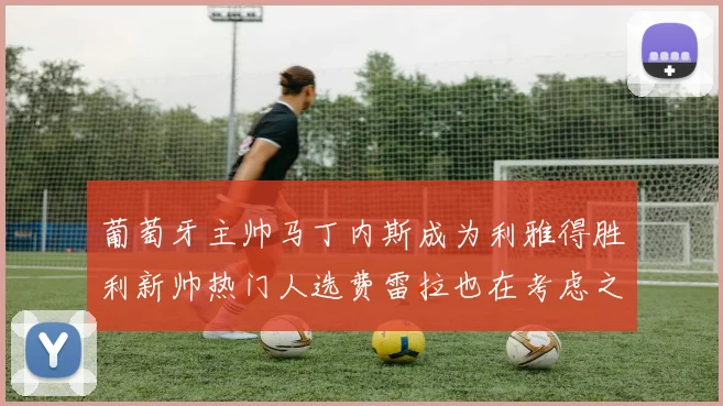 葡萄牙主帅马丁内斯成为利雅得胜利新帅热门人选费雷拉也在考虑之中