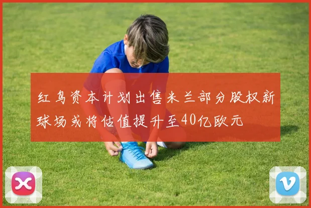 红鸟资本计划出售米兰部分股权新球场或将估值提升至40亿欧元