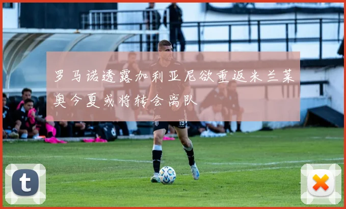 罗马诺透露加利亚尼欲重返米兰莱奥今夏或将转会离队