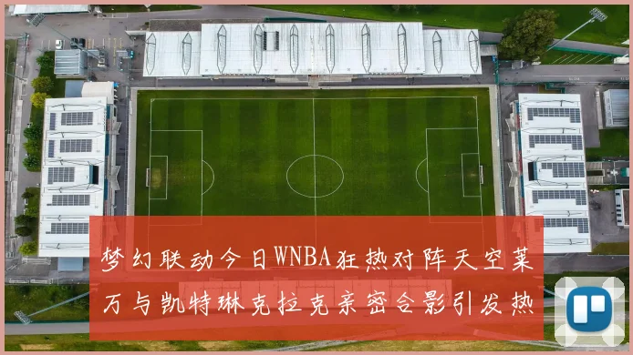 梦幻联动今日WNBA狂热对阵天空莱万与凯特琳克拉克亲密合影引发热议