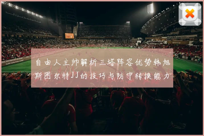 自由人主帅解析三塔阵容优势韩旭斯图尔特JJ的技巧与防守转换能力