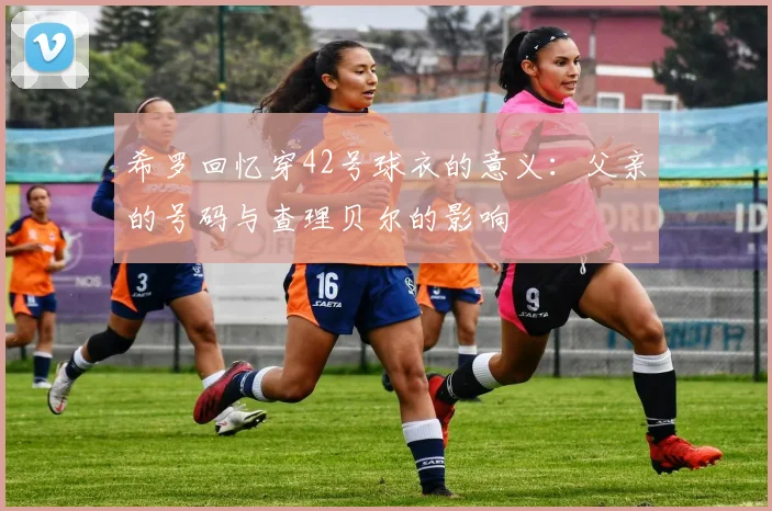 希罗回忆穿42号球衣的意义:父亲的号码与查理贝尔的影响