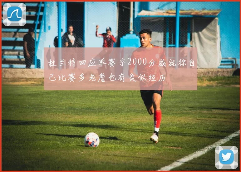 杜兰特回应单赛季2000分成就称自己比赛多老詹也有类似经历