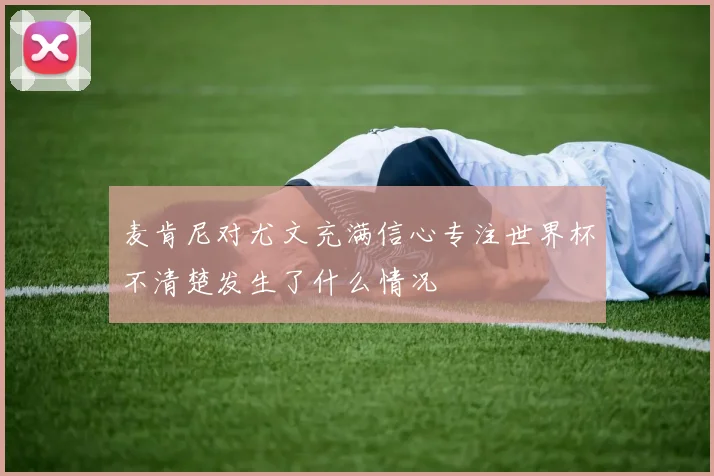 麦肯尼对尤文充满信心专注世界杯不清楚发生了什么情况