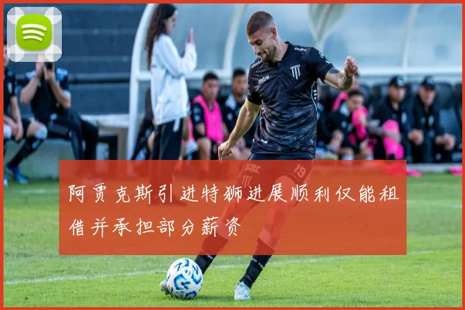 阿贾克斯引进特狮进展顺利仅能租借并承担部分薪资