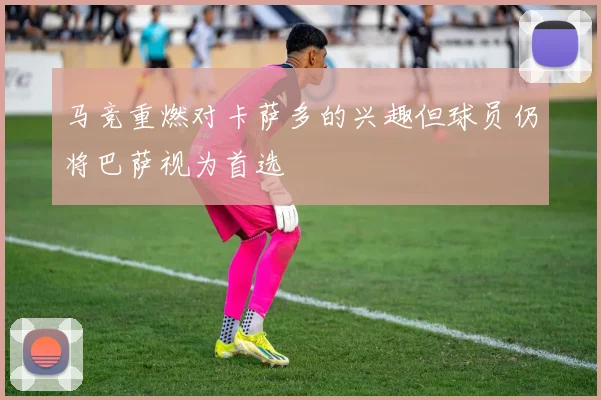 马竞重燃对卡萨多的兴趣但球员仍将巴萨视为首选