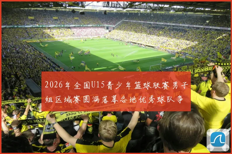2026年全国U15青少年篮球联赛男子组区域赛圆满落幕各地优秀球队争夺激烈