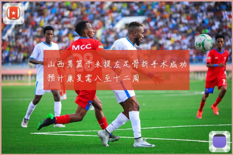 山西男篮于米提左足骨折手术成功预计康复需八至十二周