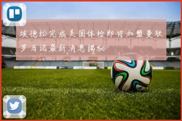 埃德松完成美国体检即将加盟曼联罗马诺最新消息揭秘