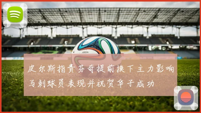 皮尔斯指责芬奇提前换下主力影响马刺球员表现并祝贺华子成功