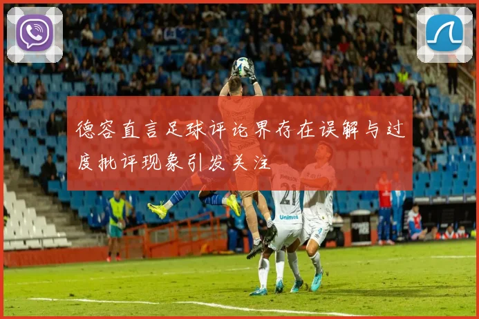 德容直言足球评论界存在误解与过度批评现象引发关注